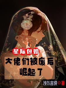 星际包婚大佬们被废后崛起了最新