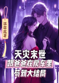 天灾末世跟爸爸在房车里苟到大结局(禁j)作者温窈窕