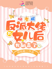 快穿成反派大佬的女儿后我躺赢了gl