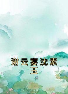 沈素玉谢云宴最新章节更新内容